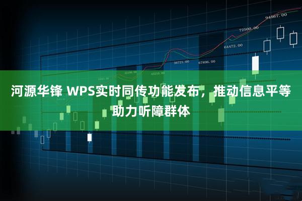 河源华锋 WPS实时同传功能发布，推动信息平等助力听障群体