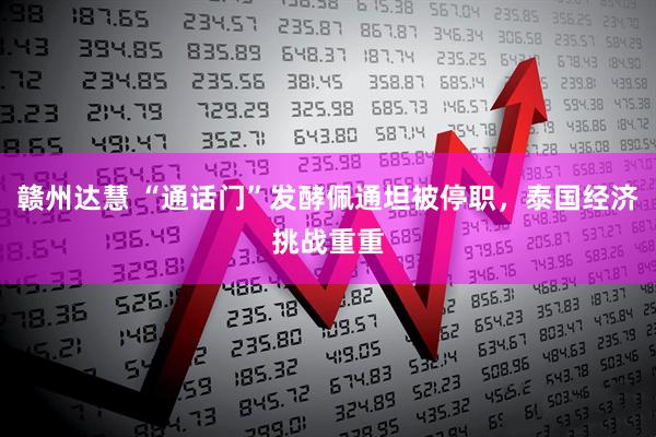 赣州达慧 “通话门”发酵佩通坦被停职，泰国经济挑战重重