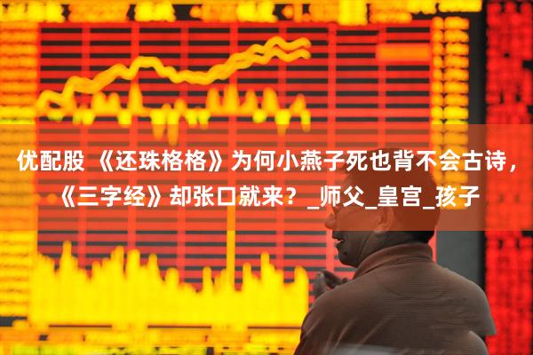 优配股 《还珠格格》为何小燕子死也背不会古诗，《三字经》却张口就来？_师父_皇宫_孩子