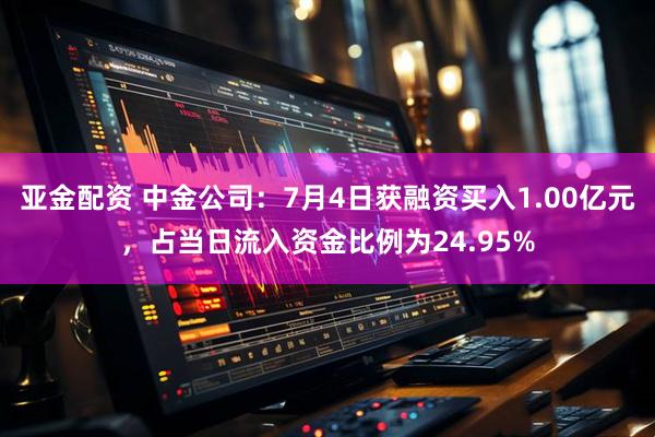 亚金配资 中金公司：7月4日获融资买入1.00亿元，占当日流入资金比例为24.95%