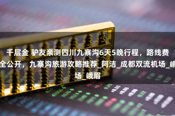 千层金 驴友亲测四川九寨沟6天5晚行程，路线费用全公开，九寨沟旅游攻略推荐_阿洁_成都双流机场_峨眉