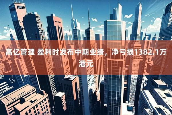 高亿管理 盈利时发布中期业绩，净亏损1382.1万港元
