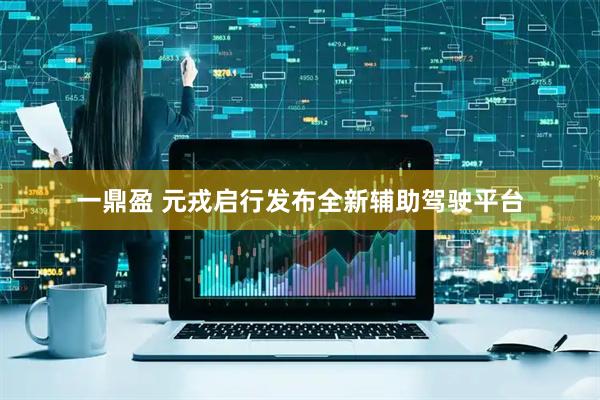 一鼎盈 元戎启行发布全新辅助驾驶平台