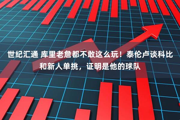 世纪汇通 库里老詹都不敢这么玩！泰伦卢谈科比和新人单挑，证明是他的球队