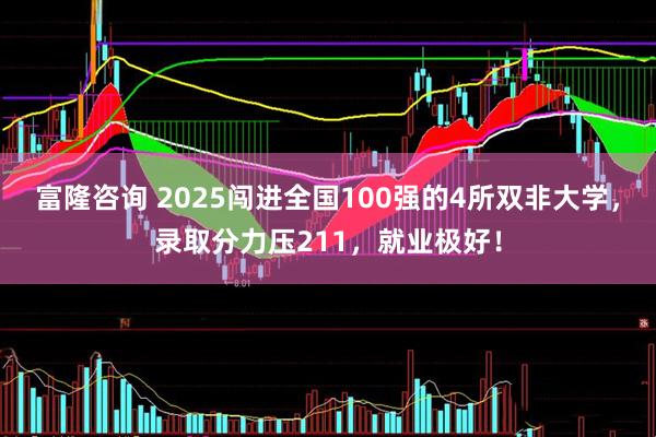 富隆咨询 2025闯进全国100强的4所双非大学，录取分力压211，就业极好！