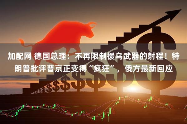 加配网 德国总理：不再限制援乌武器的射程！特朗普批评普京正变得“疯狂”，俄方最新回应