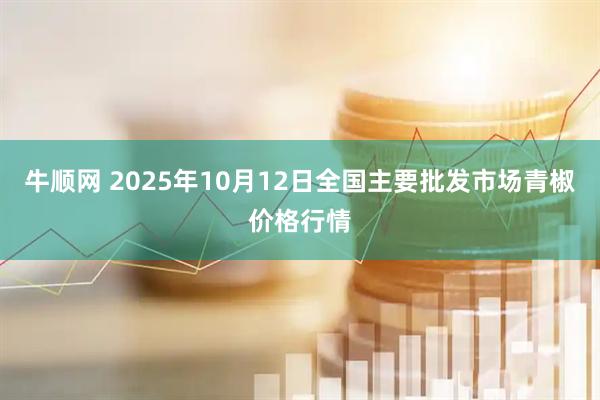 牛顺网 2025年10月12日全国主要批发市场青椒价格行情
