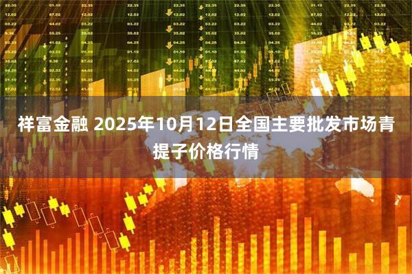 祥富金融 2025年10月12日全国主要批发市场青提子价格行情