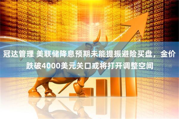 冠达管理 美联储降息预期未能提振避险买盘，金价跌破4000美元关口或将打开调整空间