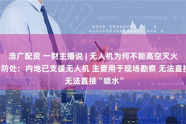 浩广配资 一财主播说 | 无人机为何不能高空灭火？香港消防处：内地已支援无人机 主要用于现场勘察 无法直接“喷水”