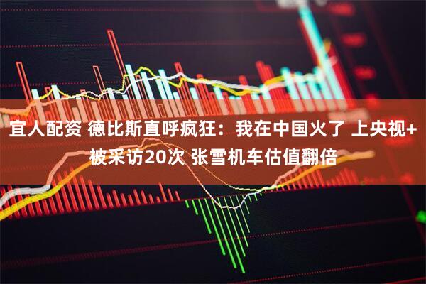 宜人配资 德比斯直呼疯狂：我在中国火了 上央视+被采访20次 张雪机车估值翻倍