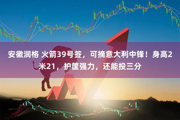 安徽润格 火箭39号签，可摘意大利中锋！身高2米21，护筐强力，还能投三分
