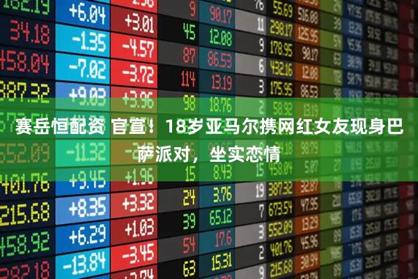 赛岳恒配资 官宣！18岁亚马尔携网红女友现身巴萨派对，坐实恋情