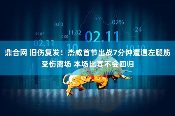 鼎合网 旧伤复发！杰威首节出战7分钟遭遇左腿筋受伤离场 本场比赛不会回归