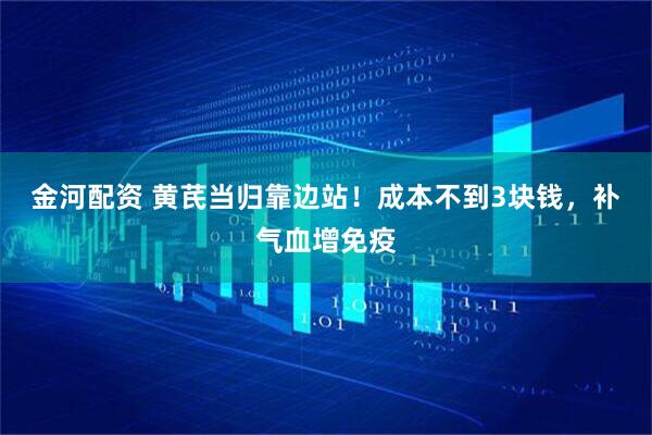 金河配资 黄芪当归靠边站！成本不到3块钱，补气血增免疫