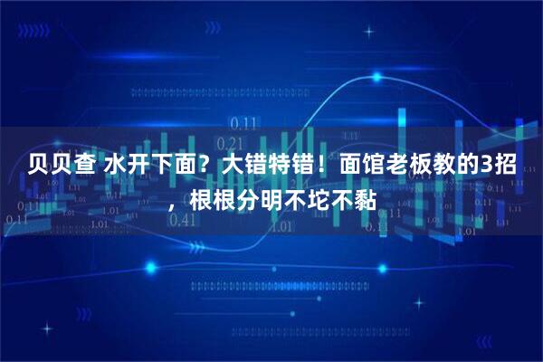 贝贝查 水开下面？大错特错！面馆老板教的3招，根根分明不坨不黏